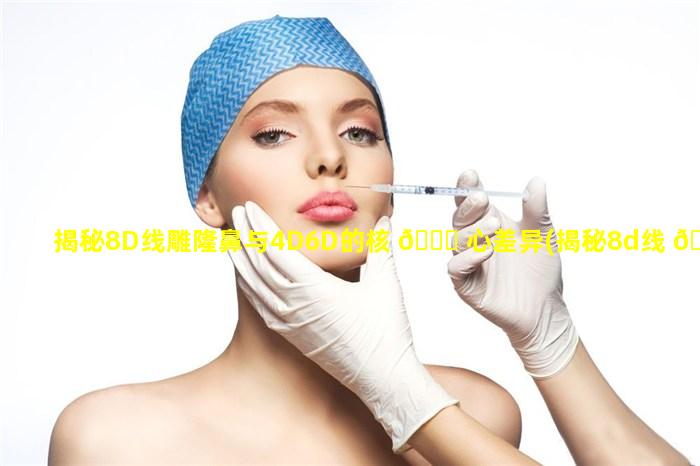 揭秘8D线雕隆鼻与4D6D的核 🐟 心差异(揭秘8d线 🍀 雕隆鼻与4d6d的核心差异大吗)